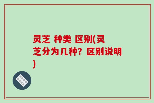 灵芝 种类 区别(灵芝分为几种？区别说明)-第1张图片-破壁灵芝孢子粉研究指南