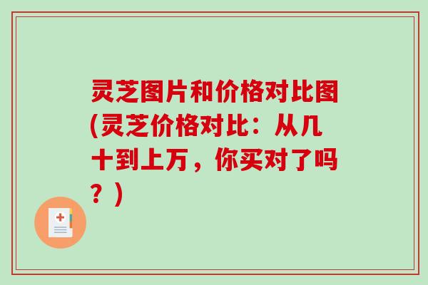 灵芝图片和价格对比图(灵芝价格对比:从几十到上万,你买对了吗?)-第1张图片-破壁灵芝孢子粉研究指南 灵芝图片和价格对比图(灵芝价格对比:从几十到上万,你买对了吗?)-第1张图片-破壁灵芝孢子粉研究指南
