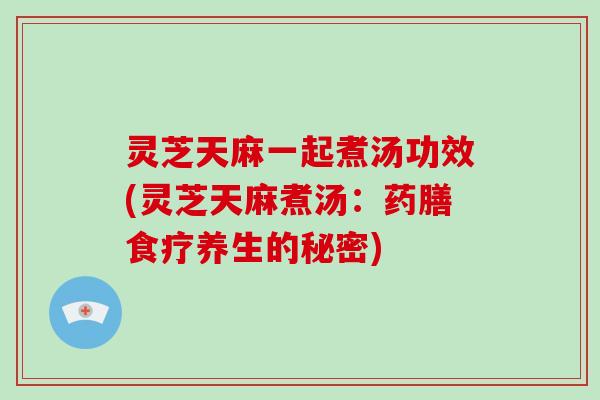 灵芝天麻一起煮汤功效(灵芝天麻煮汤:药膳食疗养生的秘密)-第1张图片-破壁灵芝孢子粉研究指南 灵芝天麻一起煮汤功效(灵芝天麻煮汤:药膳食疗养生的秘密)-第1张图片-破壁灵芝孢子粉研究指南