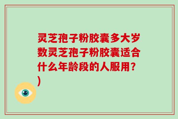 灵芝孢子粉胶囊多大岁数灵芝孢子粉胶囊适合什么年龄段的人服用?)-第1张图片-破壁灵芝孢子粉研究指南 灵芝孢子粉胶囊多大岁数灵芝孢子粉胶囊适合什么年龄段的人服用?)-第1张图片-破壁灵芝孢子粉研究指南