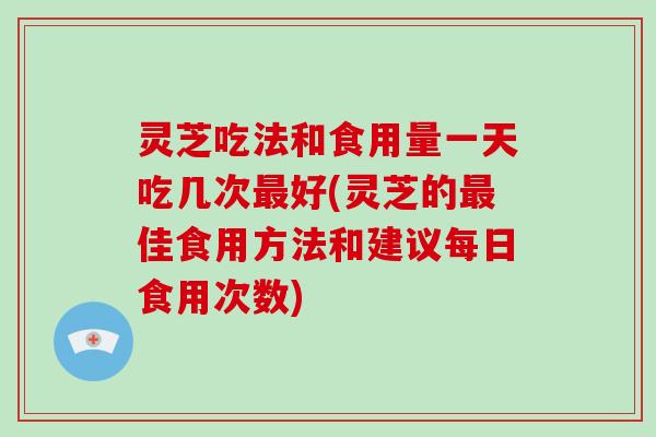 灵芝吃法和食用量一天吃几次最好(灵芝的最佳食用方法和建议每日食用次数)-第1张图片-破壁灵芝孢子粉研究指南