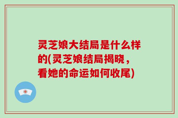 灵芝娘大结局是什么样的(灵芝娘结局揭晓,看她的命运如何收尾)-第1张图片-破壁灵芝孢子粉研究指南 灵芝娘大结局是什么样的(灵芝娘结局揭晓,看她的命运如何收尾)-第1张图片-破壁灵芝孢子粉研究指南