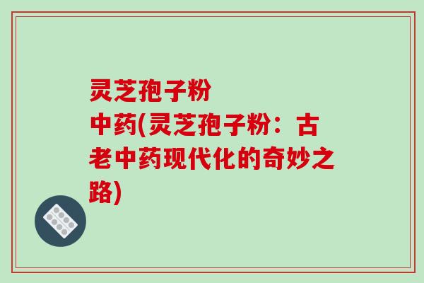 灵芝孢子粉 中药(灵芝孢子粉:古老中药现代化的奇妙之路)-第1张图片-破壁灵芝孢子粉研究指南 灵芝孢子粉 中药(灵芝孢子粉:古老中药现代化的奇妙之路)-第1张图片-破壁灵芝孢子粉研究指南