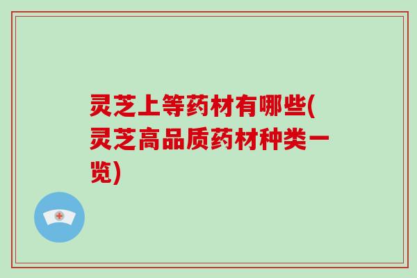 灵芝上等药材有哪些(灵芝高品质药材种类一览)-第1张图片-破壁灵芝孢子粉研究指南 灵芝上等药材有哪些(灵芝高品质药材种类一览)-第1张图片-破壁灵芝孢子粉研究指南