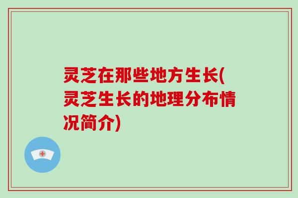 灵芝在那些地方生长(灵芝生长的地理分布情况简介)-第1张图片-破壁灵芝孢子粉研究指南