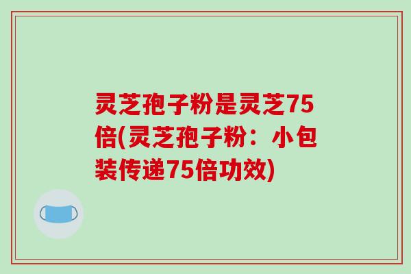 灵芝孢子粉是灵芝75倍(灵芝孢子粉：小包装传递75倍功效)-第1张图片-破壁灵芝孢子粉研究指南