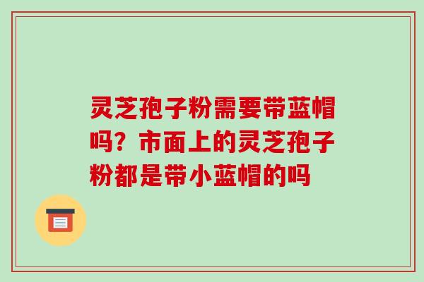 灵芝孢子粉需要带蓝帽吗?市面上的灵芝孢子粉都是带小蓝帽的吗-第1张图片-破壁灵芝孢子粉研究指南 灵芝孢子粉需要带蓝帽吗?市面上的灵芝孢子粉都是带小蓝帽的吗-第1张图片-破壁灵芝孢子粉研究指南