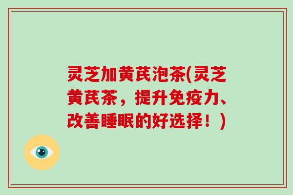 灵芝加黄芪泡茶(灵芝黄芪茶，提升免疫力、改善睡眠的好选择！)-第1张图片-破壁灵芝孢子粉研究指南