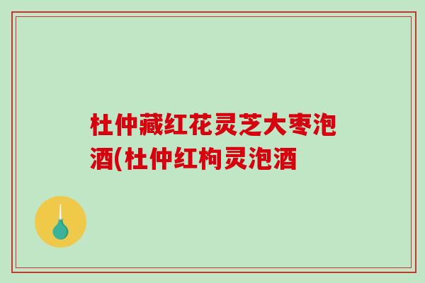 杜仲藏红花灵芝大枣泡酒(杜仲红枸灵泡酒-第1张图片-破壁灵芝孢子粉研究指南