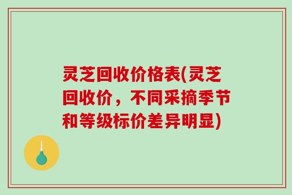 灵芝回收价格表(灵芝回收价,不同采摘季节和等级标价差异明显)-第1张图片-破壁灵芝孢子粉研究指南 灵芝回收价格表(灵芝回收价,不同采摘季节和等级标价差异明显)-第1张图片-破壁灵芝孢子粉研究指南