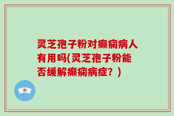 灵芝孢子粉对癫痫病人有用吗(灵芝孢子粉能否缓解癫痫病症?)-第1张图片-破壁灵芝孢子粉研究指南 灵芝孢子粉对癫痫病人有用吗(灵芝孢子粉能否缓解癫痫病症?)-第1张图片-破壁灵芝孢子粉研究指南