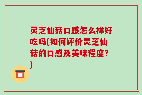 灵芝仙菇口感怎么样好吃吗(如何评价灵芝仙菇的口感及美味程度？)-第1张图片-破壁灵芝孢子粉研究指南