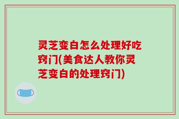 灵芝变白怎么处理好吃窍门(美食达人教你灵芝变白的处理窍门)-第1张图片-破壁灵芝孢子粉研究指南 灵芝变白怎么处理好吃窍门(美食达人教你灵芝变白的处理窍门)-第1张图片-破壁灵芝孢子粉研究指南
