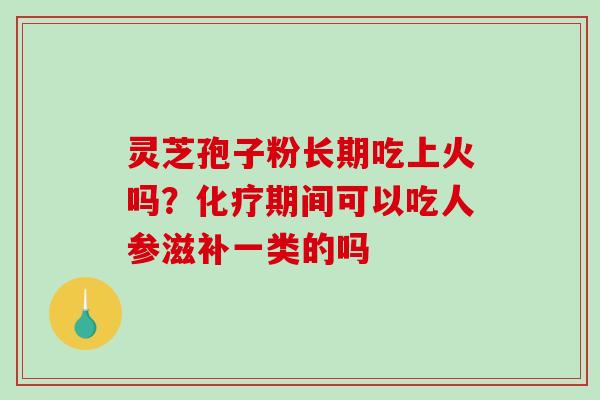 灵芝孢子粉长期吃上火吗?化疗期间可以吃人参滋补一类的吗-第1张图片-破壁灵芝孢子粉研究指南 灵芝孢子粉长期吃上火吗?化疗期间可以吃人参滋补一类的吗-第1张图片-破壁灵芝孢子粉研究指南
