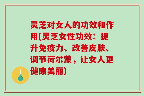 灵芝对女人的功效和作用(灵芝女性功效:提升免疫力、改善皮肤、调节荷尔蒙,让女人更健康美丽)-第1张图片-破壁灵芝孢子粉研究指南 灵芝对女人的功效和作用(灵芝女性功效:提升免疫力、改善皮肤、调节荷尔蒙,让女人更健康美丽)-第1张图片-破壁灵芝孢子粉研究指南