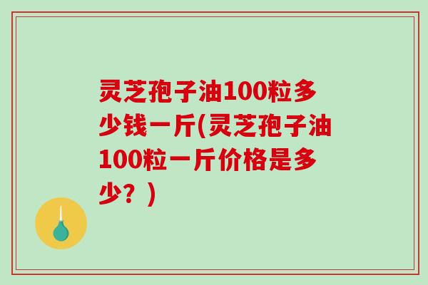 灵芝孢子油100粒多少钱一斤(灵芝孢子油100粒一斤价格是多少？)-第1张图片-破壁灵芝孢子粉研究指南