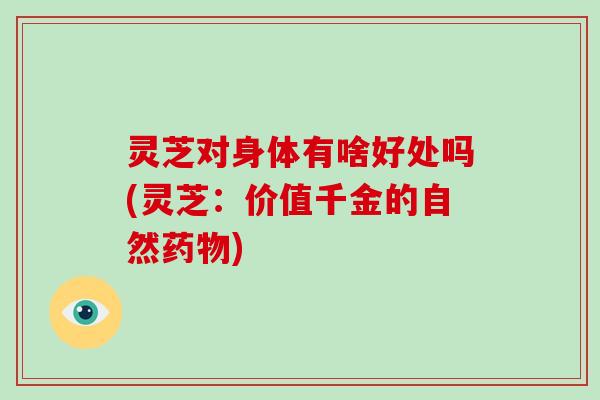 灵芝对身体有啥好处吗(灵芝：价值千金的自然药物)-第1张图片-破壁灵芝孢子粉研究指南