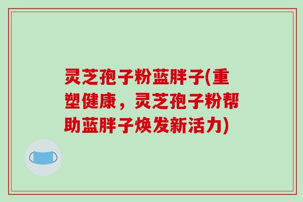 灵芝孢子粉蓝胖子(重塑健康,灵芝孢子粉帮助蓝胖子焕发新活力)-第1张图片-破壁灵芝孢子粉研究指南 灵芝孢子粉蓝胖子(重塑健康,灵芝孢子粉帮助蓝胖子焕发新活力)-第1张图片-破壁灵芝孢子粉研究指南