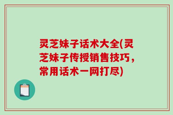 灵芝妹子话术大全(灵芝妹子传授销售技巧,常用话术一网打尽)-第1张图片-破壁灵芝孢子粉研究指南 灵芝妹子话术大全(灵芝妹子传授销售技巧,常用话术一网打尽)-第1张图片-破壁灵芝孢子粉研究指南