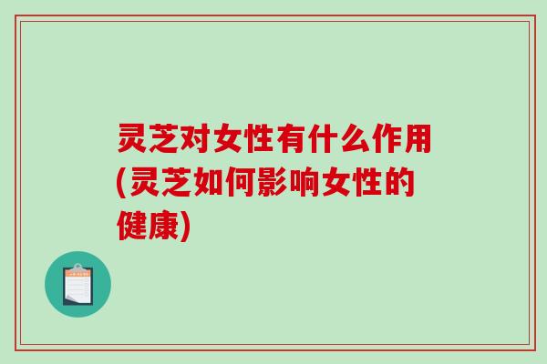 灵芝对女性有什么作用(灵芝如何影响女性的健康)-第1张图片-破壁灵芝孢子粉研究指南 灵芝对女性有什么作用(灵芝如何影响女性的健康)-第1张图片-破壁灵芝孢子粉研究指南