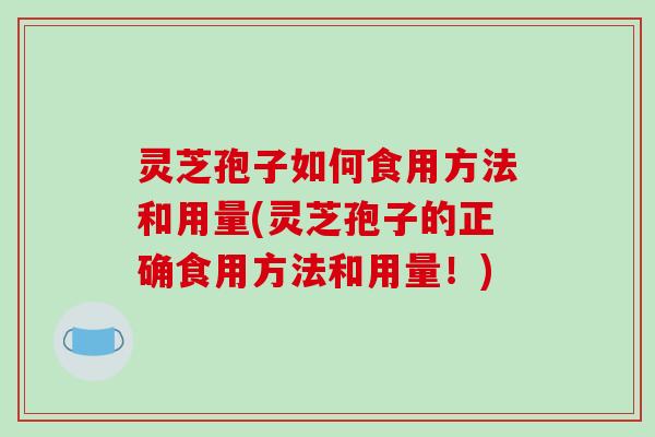 灵芝孢子如何食用方法和用量(灵芝孢子的正确食用方法和用量！)-第1张图片-破壁灵芝孢子粉研究指南