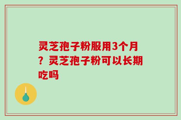 灵芝孢子粉服用3个月?灵芝孢子粉可以长期吃吗-第1张图片-破壁灵芝孢子粉研究指南 灵芝孢子粉服用3个月?灵芝孢子粉可以长期吃吗-第1张图片-破壁灵芝孢子粉研究指南