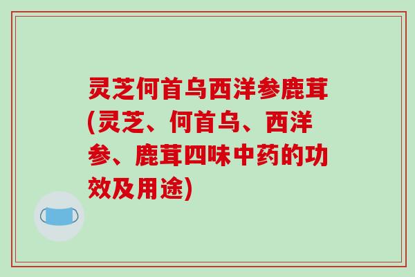 灵芝何首乌西洋参鹿茸(灵芝、何首乌、西洋参、鹿茸四味中药的功效及用途)-第1张图片-破壁灵芝孢子粉研究指南