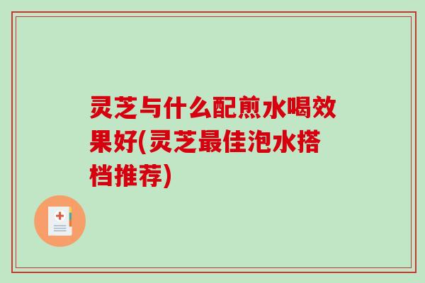 灵芝与什么配煎水喝效果好(灵芝最佳泡水搭档推荐)-第1张图片-破壁灵芝孢子粉研究指南 灵芝与什么配煎水喝效果好(灵芝最佳泡水搭档推荐)-第1张图片-破壁灵芝孢子粉研究指南