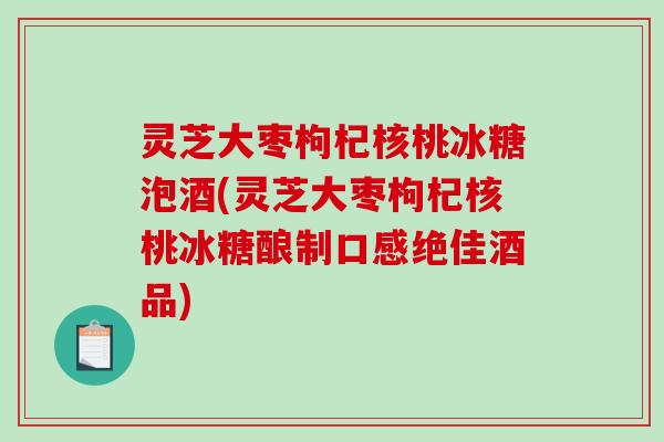 灵芝大枣枸杞核桃冰糖泡酒(灵芝大枣枸杞核桃冰糖酿制口感绝佳酒品)-第1张图片-破壁灵芝孢子粉研究指南 灵芝大枣枸杞核桃冰糖泡酒(灵芝大枣枸杞核桃冰糖酿制口感绝佳酒品)-第1张图片-破壁灵芝孢子粉研究指南