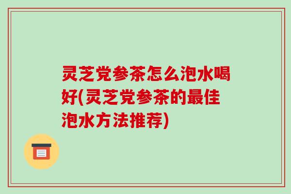 灵芝党参茶怎么泡水喝好(灵芝党参茶的最佳泡水方法推荐)-第1张图片-破壁灵芝孢子粉研究指南 灵芝党参茶怎么泡水喝好(灵芝党参茶的最佳泡水方法推荐)-第1张图片-破壁灵芝孢子粉研究指南