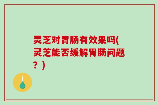 灵芝对胃肠有效果吗(灵芝能否缓解胃肠问题?)-第1张图片-破壁灵芝孢子粉研究指南 灵芝对胃肠有效果吗(灵芝能否缓解胃肠问题?)-第1张图片-破壁灵芝孢子粉研究指南