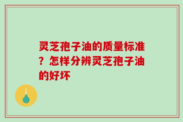 灵芝孢子油的质量标准?怎样分辨灵芝孢子油的好坏-第1张图片-破壁灵芝孢子粉研究指南 灵芝孢子油的质量标准?怎样分辨灵芝孢子油的好坏-第1张图片-破壁灵芝孢子粉研究指南