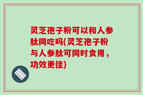 灵芝孢子粉可以和人参肽同吃吗(灵芝孢子粉与人参肽可同时食用,功效更佳)-第1张图片-破壁灵芝孢子粉研究指南 灵芝孢子粉可以和人参肽同吃吗(灵芝孢子粉与人参肽可同时食用,功效更佳)-第1张图片-破壁灵芝孢子粉研究指南