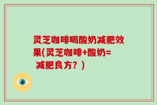 灵芝咖啡喝酸奶减肥效果(灵芝咖啡+酸奶= 减肥良方?)-第1张图片-破壁灵芝孢子粉研究指南 灵芝咖啡喝酸奶减肥效果(灵芝咖啡+酸奶= 减肥良方?)-第1张图片-破壁灵芝孢子粉研究指南
