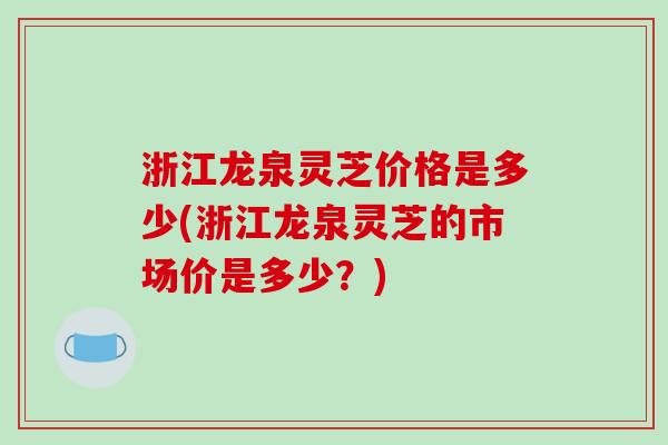 浙江龙泉灵芝价格是多少(浙江龙泉灵芝的市场价是多少？)-第1张图片-破壁灵芝孢子粉研究指南