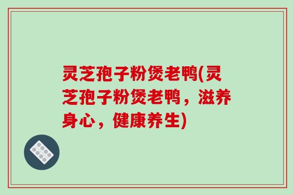 灵芝孢子粉煲老鸭(灵芝孢子粉煲老鸭,滋养身心,健康养生)-第1张图片-破壁灵芝孢子粉研究指南 灵芝孢子粉煲老鸭(灵芝孢子粉煲老鸭,滋养身心,健康养生)-第1张图片-破壁灵芝孢子粉研究指南