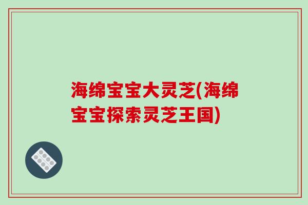 海绵宝宝大灵芝(海绵宝宝探索灵芝王国)-第1张图片-破壁灵芝孢子粉研究指南 海绵宝宝大灵芝(海绵宝宝探索灵芝王国)-第1张图片-破壁灵芝孢子粉研究指南
