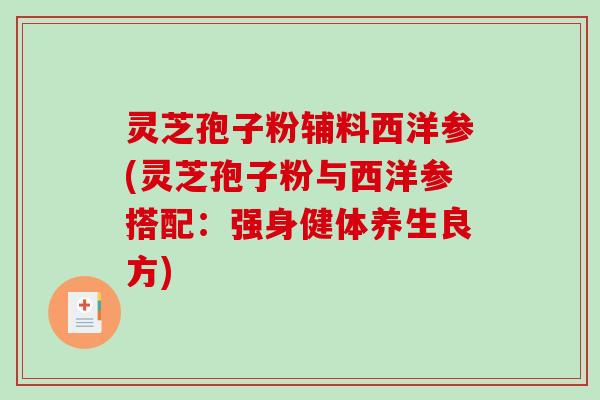 灵芝孢子粉辅料西洋参(灵芝孢子粉与西洋参搭配:强身健体养生良方)-第1张图片-破壁灵芝孢子粉研究指南 灵芝孢子粉辅料西洋参(灵芝孢子粉与西洋参搭配:强身健体养生良方)-第1张图片-破壁灵芝孢子粉研究指南