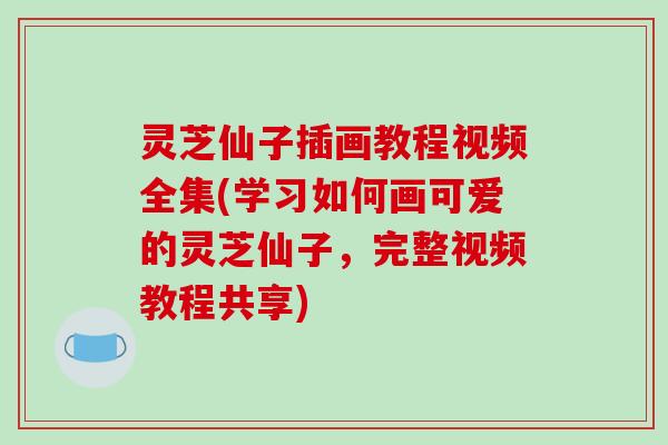 灵芝仙子插画教程视频全集(学习如何画可爱的灵芝仙子,完整视频教程共享)-第1张图片-破壁灵芝孢子粉研究指南 灵芝仙子插画教程视频全集(学习如何画可爱的灵芝仙子,完整视频教程共享)-第1张图片-破壁灵芝孢子粉研究指南