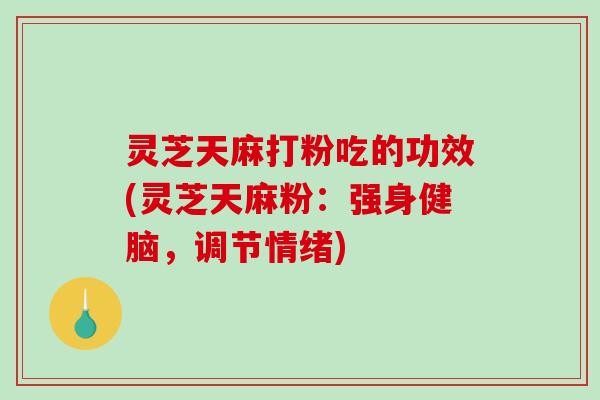 灵芝天麻打粉吃的功效(灵芝天麻粉:强身健脑,调节情绪)-第1张图片-破壁灵芝孢子粉研究指南 灵芝天麻打粉吃的功效(灵芝天麻粉:强身健脑,调节情绪)-第1张图片-破壁灵芝孢子粉研究指南