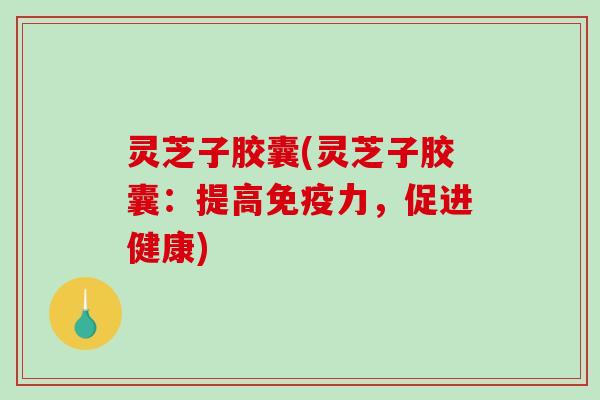 灵芝子胶囊(灵芝子胶囊:提高免疫力,促进健康)-第1张图片-破壁灵芝孢子粉研究指南 灵芝子胶囊(灵芝子胶囊:提高免疫力,促进健康)-第1张图片-破壁灵芝孢子粉研究指南