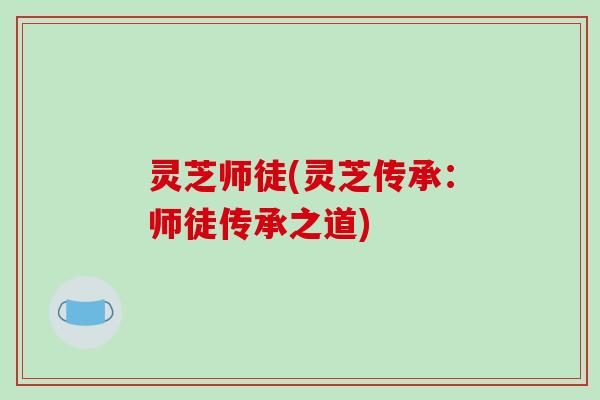 灵芝师徒(灵芝传承：师徒传承之道)-第1张图片-破壁灵芝孢子粉研究指南