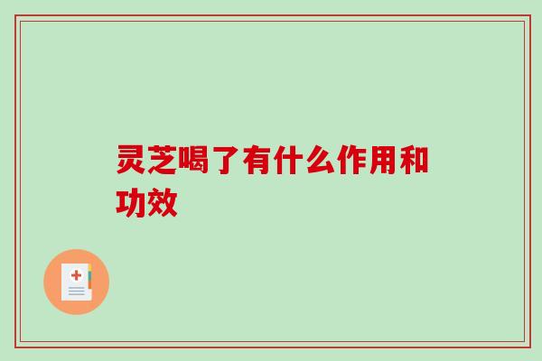 灵芝喝了有什么作用和功效-第1张图片-破壁灵芝孢子粉研究指南 灵芝喝了有什么作用和功效-第1张图片-破壁灵芝孢子粉研究指南