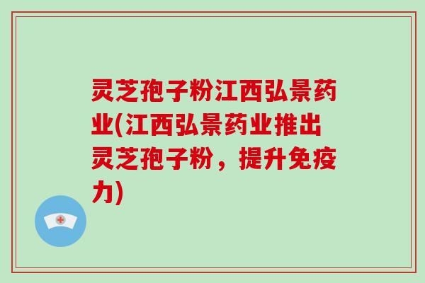 灵芝孢子粉江西弘景药业(江西弘景药业推出灵芝孢子粉,提升免疫力)-第1张图片-破壁灵芝孢子粉研究指南 灵芝孢子粉江西弘景药业(江西弘景药业推出灵芝孢子粉,提升免疫力)-第1张图片-破壁灵芝孢子粉研究指南