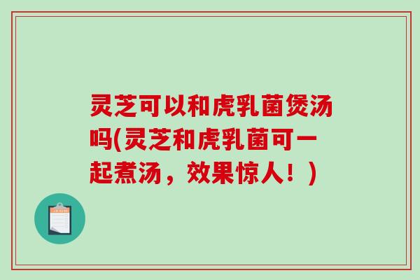 灵芝可以和虎乳菌煲汤吗(灵芝和虎乳菌可一起煮汤,效果惊人!)-第1张图片-破壁灵芝孢子粉研究指南 灵芝可以和虎乳菌煲汤吗(灵芝和虎乳菌可一起煮汤,效果惊人!)-第1张图片-破壁灵芝孢子粉研究指南