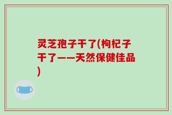 灵芝孢子干了(枸杞子干了——天然保健佳品)-第1张图片-破壁灵芝孢子粉研究指南 灵芝孢子干了(枸杞子干了——天然保健佳品)-第1张图片-破壁灵芝孢子粉研究指南