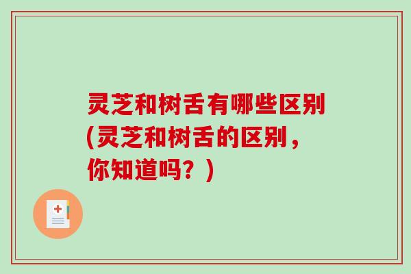 灵芝和树舌有哪些区别(灵芝和树舌的区别，你知道吗？)-第1张图片-破壁灵芝孢子粉研究指南