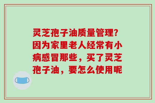 灵芝孢子油质量管理?因为家里老人经常有小病感冒那些,买了灵芝孢子油,要怎么使用呢-第1张图片-破壁灵芝孢子粉研究指南 灵芝孢子油质量管理?因为家里老人经常有小病感冒那些,买了灵芝孢子油,要怎么使用呢-第1张图片-破壁灵芝孢子粉研究指南