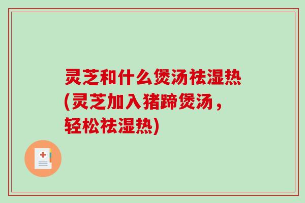 灵芝和什么煲汤祛湿热(灵芝加入猪蹄煲汤,轻松祛湿热)-第1张图片-破壁灵芝孢子粉研究指南 灵芝和什么煲汤祛湿热(灵芝加入猪蹄煲汤,轻松祛湿热)-第1张图片-破壁灵芝孢子粉研究指南