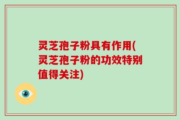 灵芝孢子粉具有作用(灵芝孢子粉的功效特别值得关注)-第1张图片-破壁灵芝孢子粉研究指南